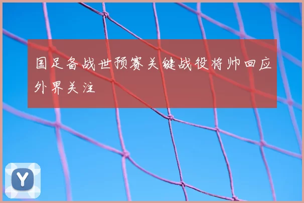 国足备战世预赛关键战役将帅回应外界关注