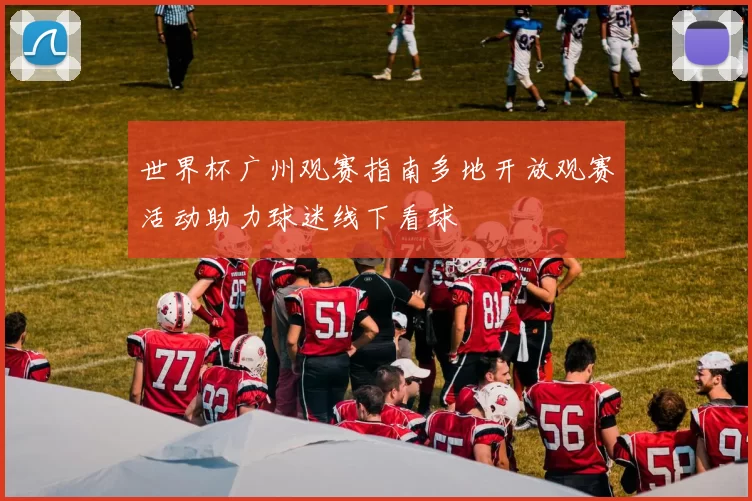 世界杯广州观赛指南多地开放观赛活动助力球迷线下看球