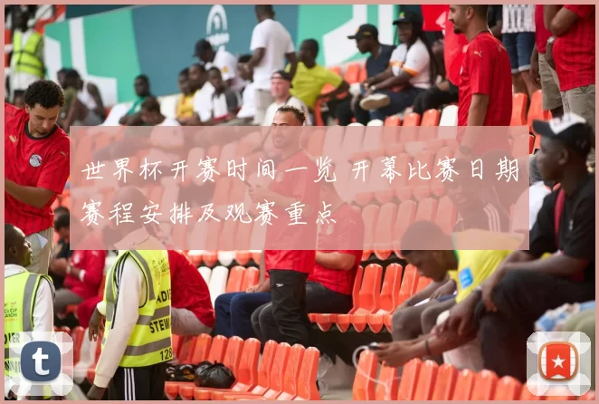 世界杯开赛时间一览 开幕比赛日期赛程安排及观赛重点