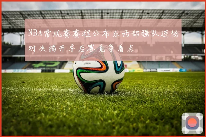 NBA常规赛赛程公布东西部强队连场对决揭开季后赛竞争看点