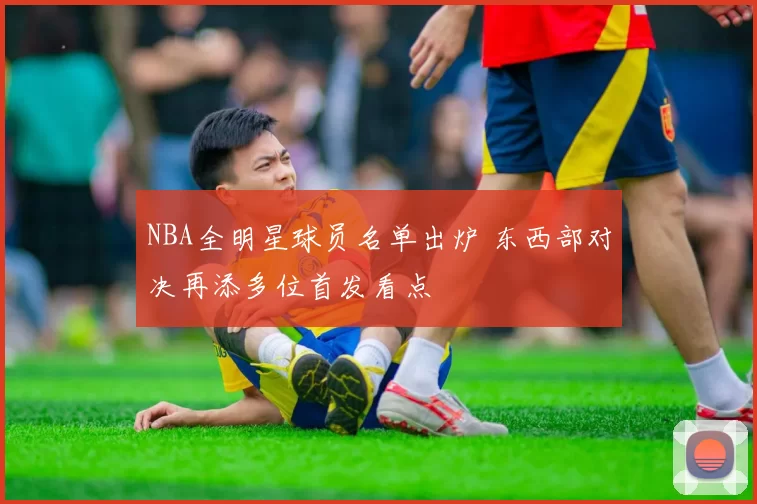 NBA全明星球员名单出炉 东西部对决再添多位首发看点