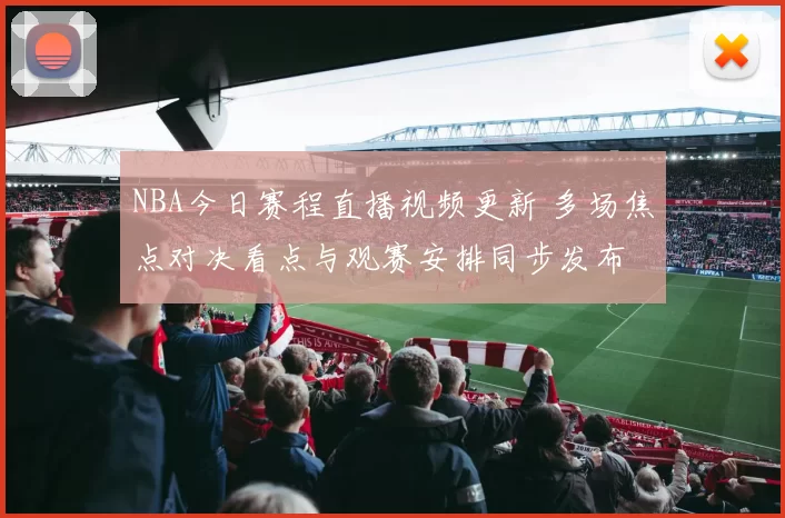 NBA今日赛程直播视频更新 多场焦点对决看点与观赛安排同步发布