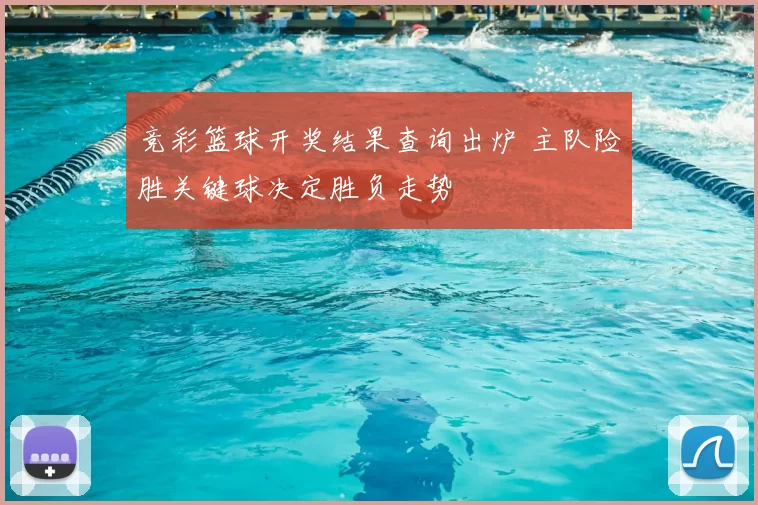 竞彩篮球开奖结果查询出炉 主队险胜关键球决定胜负走势