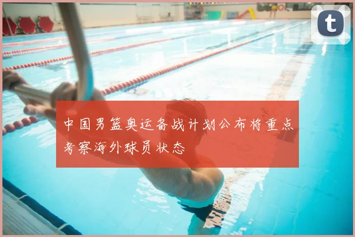 中国男篮奥运备战计划公布将重点考察海外球员状态