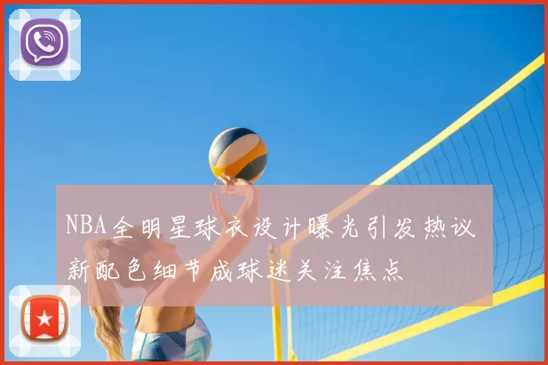 NBA全明星球衣设计曝光引发热议 新配色细节成球迷关注焦点