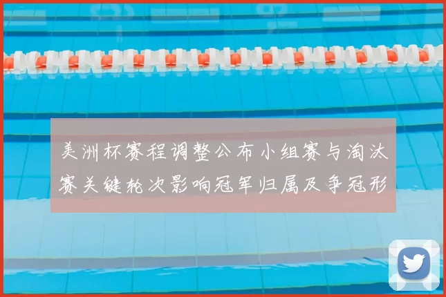 美洲杯赛程调整公布小组赛与淘汰赛关键轮次影响冠军归属及争冠形势