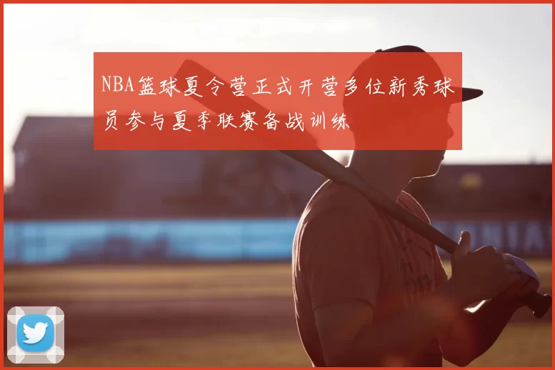 NBA篮球夏令营正式开营多位新秀球员参与夏季联赛备战训练
