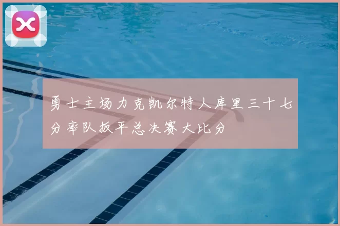 勇士主场力克凯尔特人库里三十七分率队扳平总决赛大比分