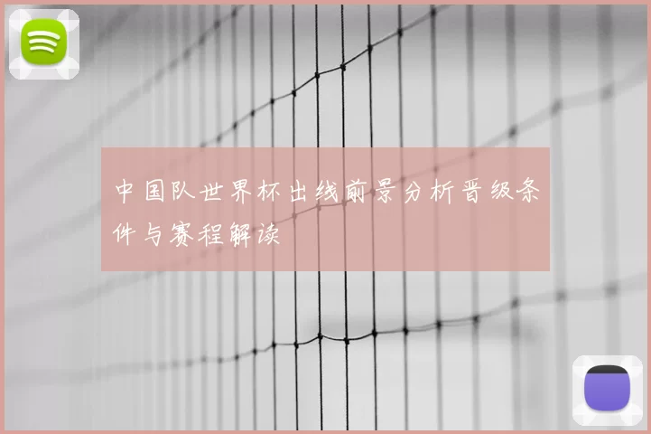 中国队世界杯出线前景分析晋级条件与赛程解读