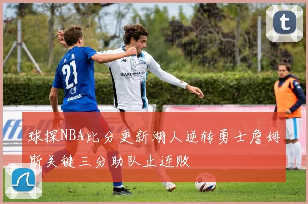 球探NBA比分更新湖人逆转勇士詹姆斯关键三分助队止连败