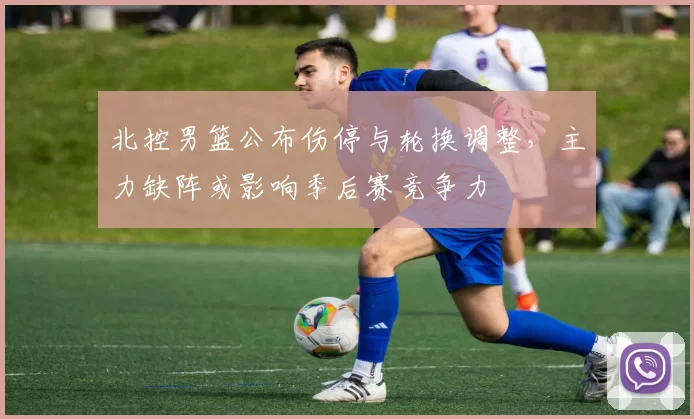 北控男篮公布伤停与轮换调整,主力缺阵或影响季后赛竞争力