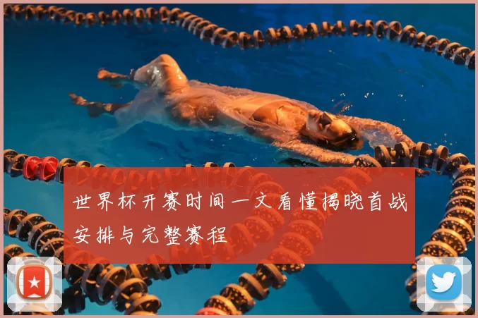 世界杯开赛时间一文看懂揭晓首战安排与完整赛程