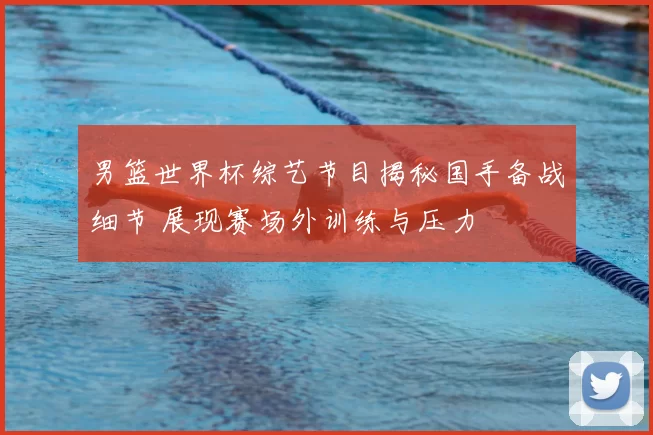 男篮世界杯综艺节目揭秘国手备战细节 展现赛场外训练与压力