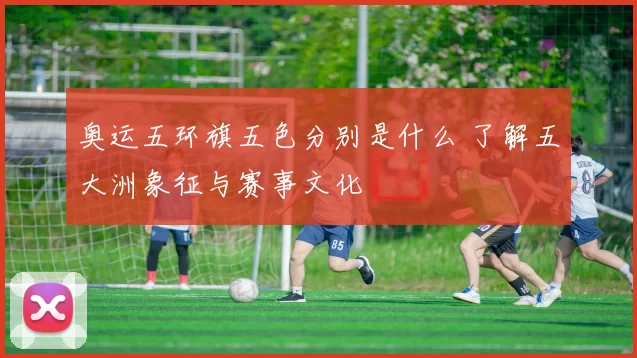 奥运五环旗五色分别是什么 了解五大洲象征与赛事文化