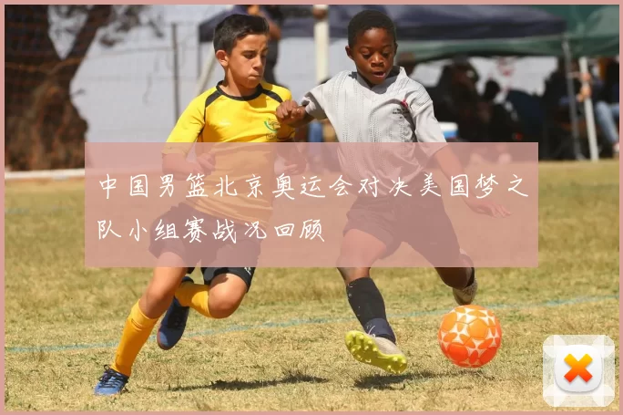 中国男篮北京奥运会对决美国梦之队小组赛战况回顾