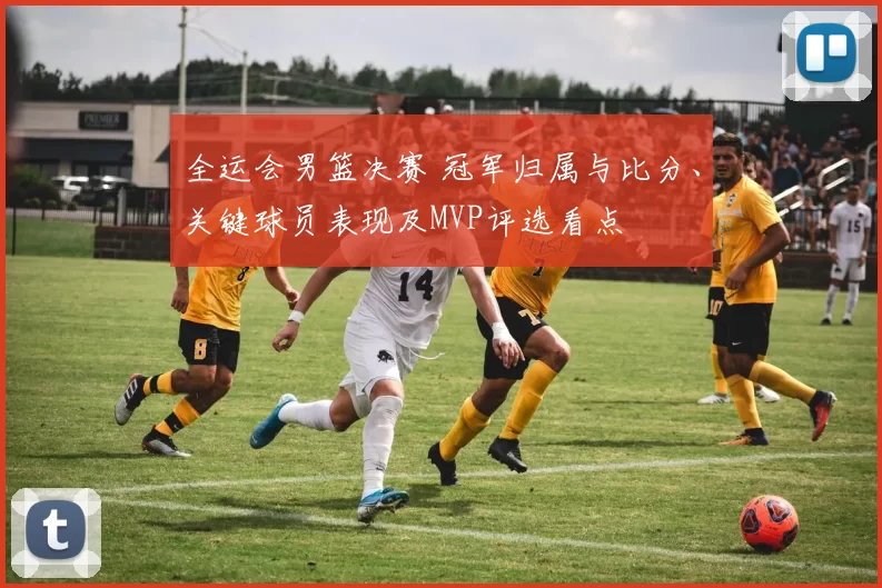 全运会男篮决赛 冠军归属与比分、关键球员表现及MVP评选看点