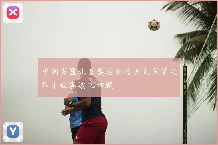 中国男篮北京奥运会对决美国梦之队小组赛战况回顾