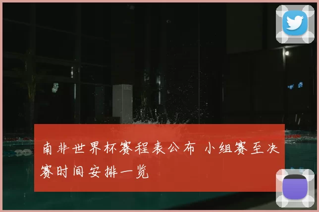 南非世界杯赛程表公布 小组赛至决赛时间安排一览