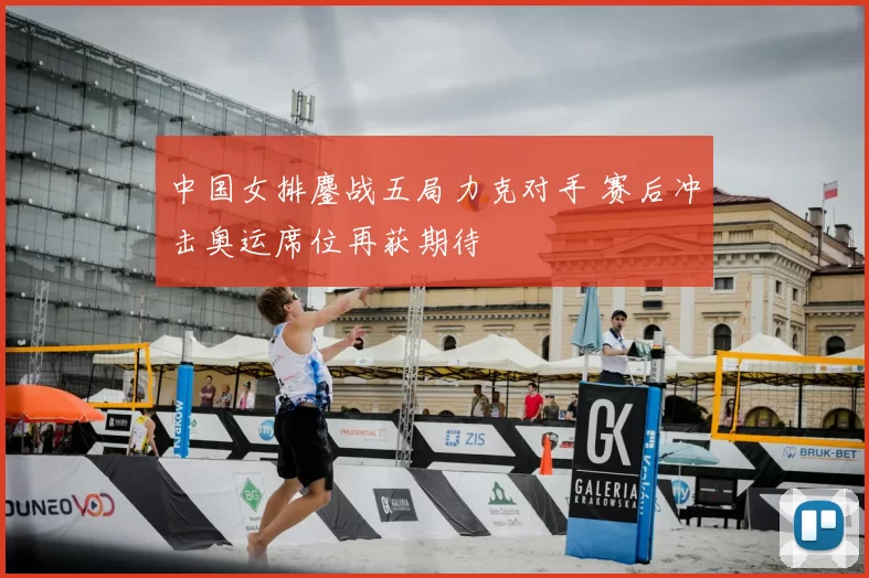 中国女排鏖战五局力克对手 赛后冲击奥运席位再获期待