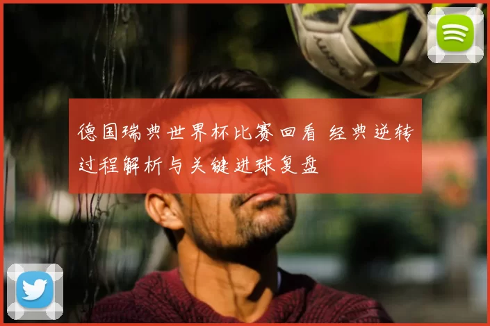 德国瑞典世界杯比赛回看 经典逆转过程解析与关键进球复盘