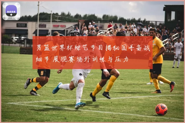 男篮世界杯综艺节目揭秘国手备战细节 展现赛场外训练与压力