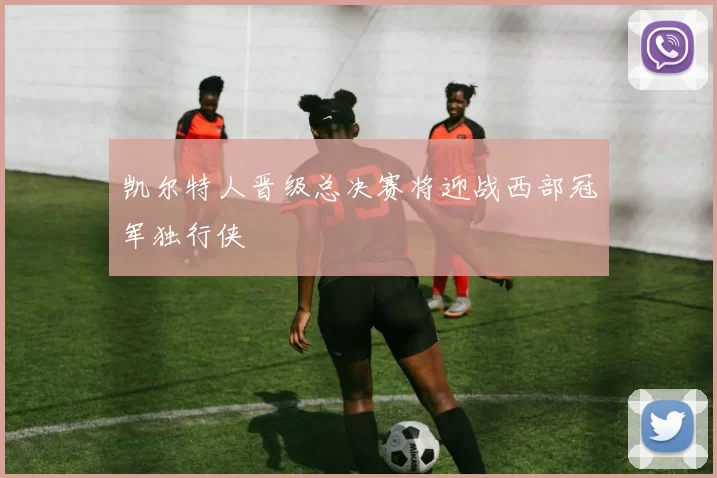 凯尔特人晋级总决赛将迎战西部冠军独行侠