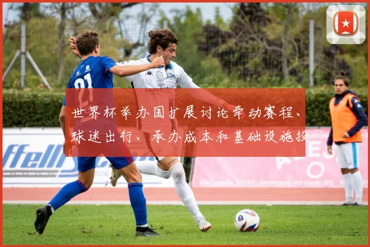 世界杯举办国扩展讨论牵动赛程、球迷出行、承办成本和基础设施投入