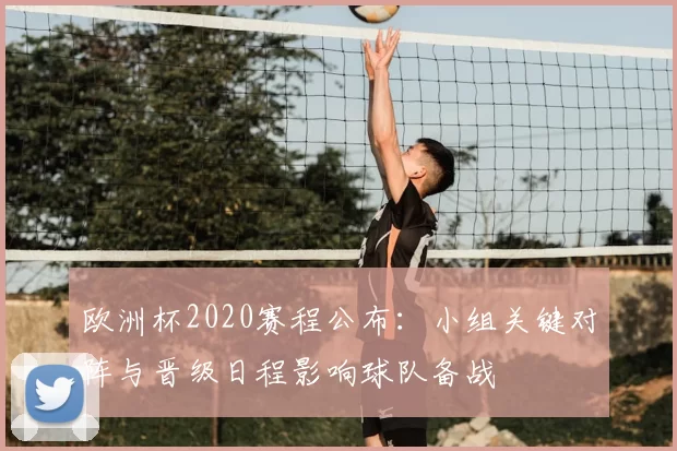 欧洲杯2020赛程公布：小组关键对阵与晋级日程影响球队备战