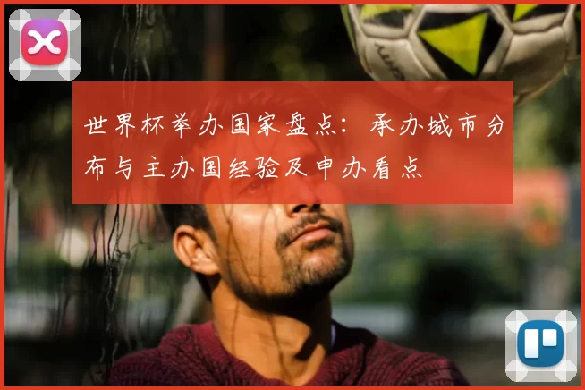 世界杯举办国家盘点:承办城市分布与主办国经验及申办看点