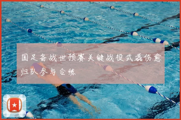 国足备战世预赛关键战役武磊伤愈归队参与合练