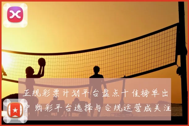 正规彩票计划平台盘点十佳榜单出炉 购彩平台选择与合规运营成关注焦点