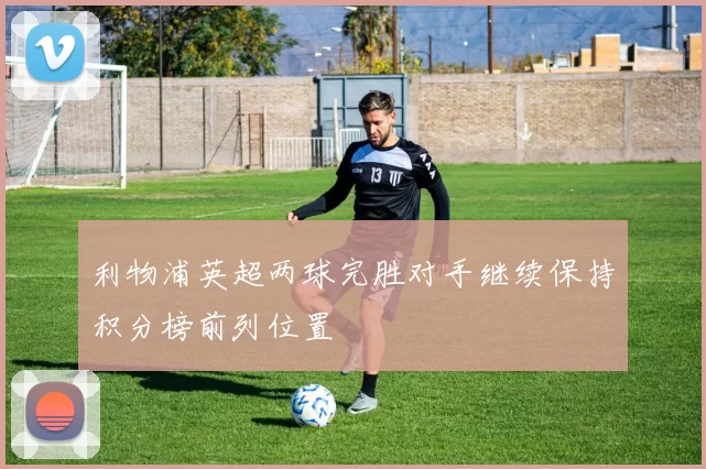 利物浦英超两球完胜对手继续保持积分榜前列位置
