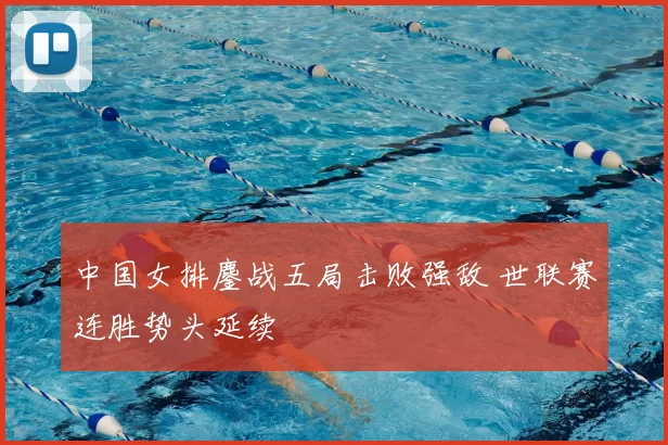 中国女排鏖战五局击败强敌 世联赛连胜势头延续