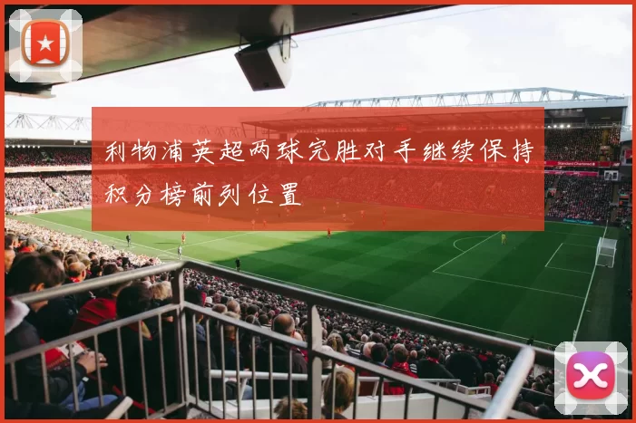 利物浦英超两球完胜对手继续保持积分榜前列位置