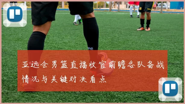 亚远会男篮直播收官前瞻各队备战情况与关键对决看点