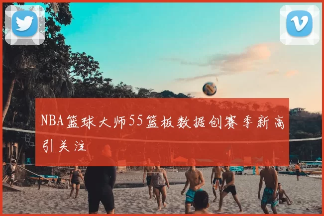 NBA篮球大师55篮板数据创赛季新高引关注