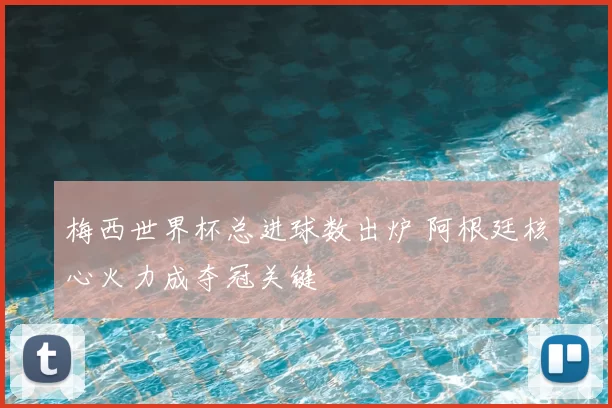 梅西世界杯总进球数出炉 阿根廷核心火力成夺冠关键