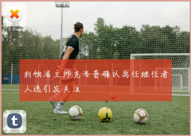 利物浦主帅克洛普确认离任继任者人选引发关注