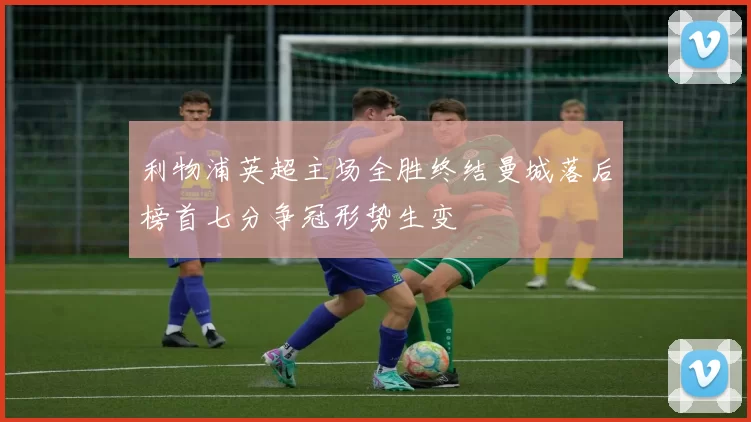 利物浦英超主场全胜终结曼城落后榜首七分争冠形势生变
