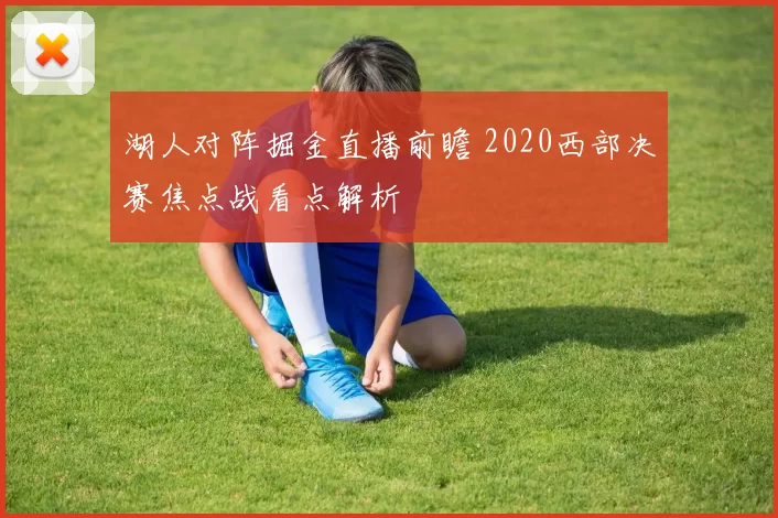 湖人对阵掘金直播前瞻 2020西部决赛焦点战看点解析