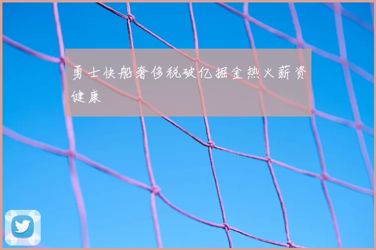 勇士快船奢侈税破亿掘金热火薪资健康