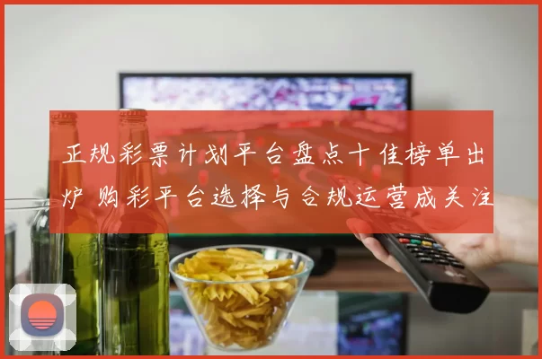 正规彩票计划平台盘点十佳榜单出炉 购彩平台选择与合规运营成关注焦点