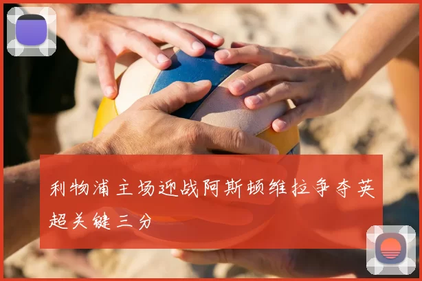 利物浦主场迎战阿斯顿维拉争夺英超关键三分