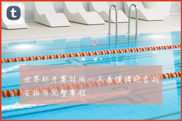 世界杯开赛时间一文看懂揭晓首战安排与完整赛程