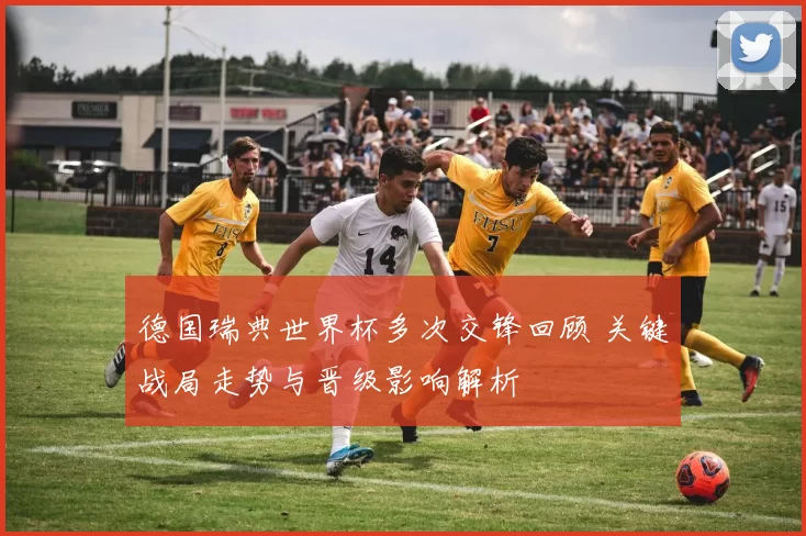 德国瑞典世界杯多次交锋回顾 关键战局走势与晋级影响解析