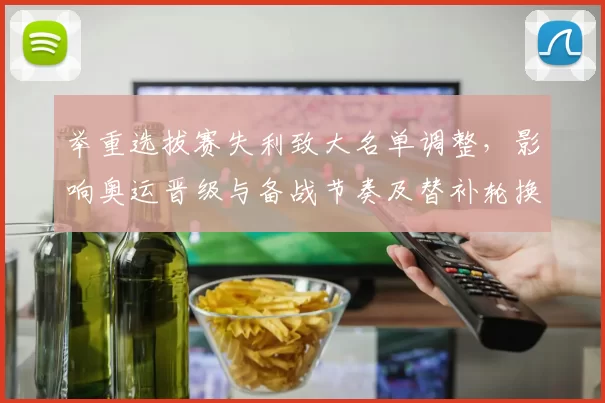 举重选拔赛失利致大名单调整，影响奥运晋级与备战节奏及替补轮换考量