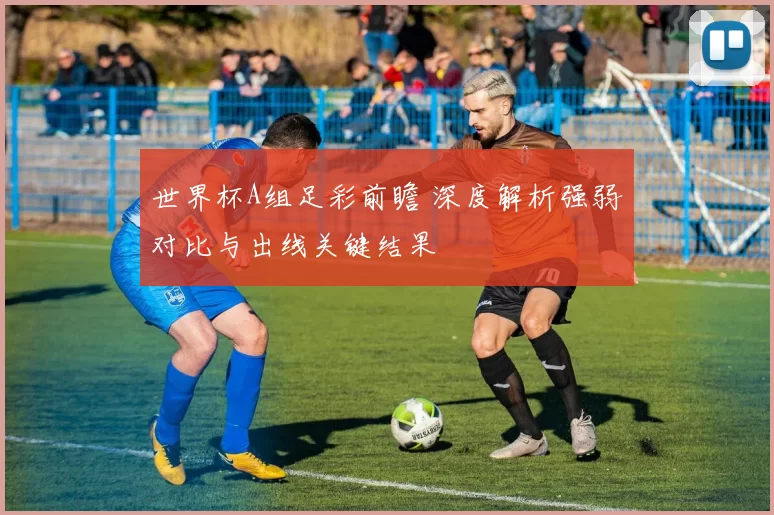 世界杯A组足彩前瞻 深度解析强弱对比与出线关键结果