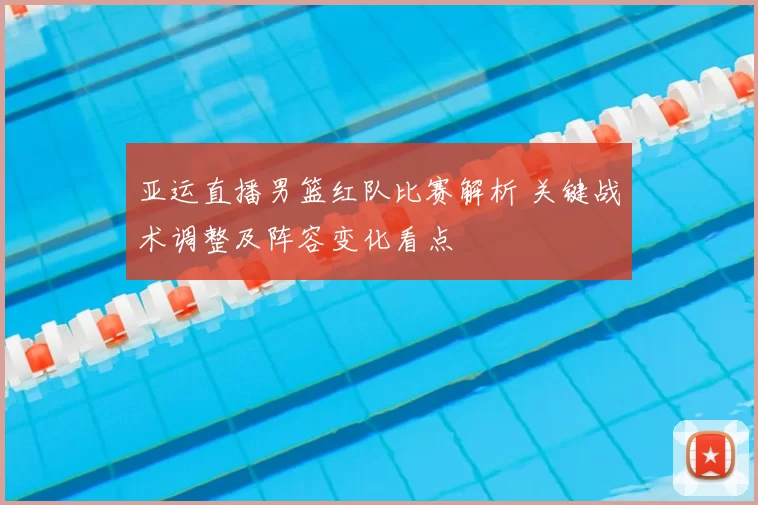 亚运直播男篮红队比赛解析 关键战术调整及阵容变化看点