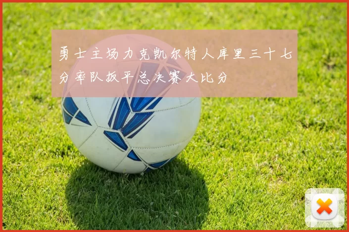 勇士主场力克凯尔特人库里三十七分率队扳平总决赛大比分