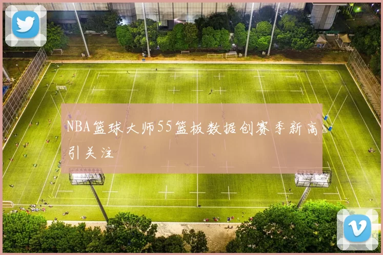 NBA篮球大师55篮板数据创赛季新高引关注